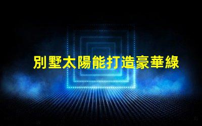 別墅太陽能打造豪華綠色生活的最佳選擇