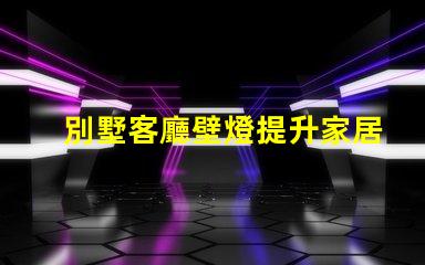 別墅客廳壁燈提升家居氛圍的完美選擇,你準(zhǔn)備好了嗎