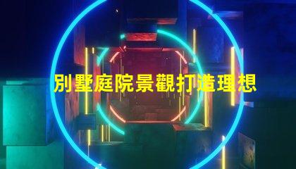 別墅庭院景觀打造理想戶(hù)外空間的關(guān)鍵要素