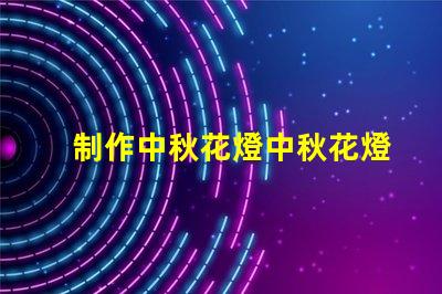 制作中秋花燈中秋花燈創(chuàng)意設(shè)計與亮化技巧