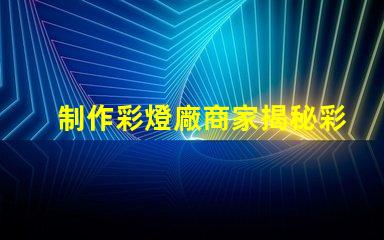 制作彩燈廠商家揭秘彩燈制造的行業(yè)內(nèi)幕