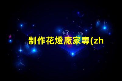 制作花燈廠家專(zhuān)業(yè)花燈生產(chǎn)商的選擇指南
