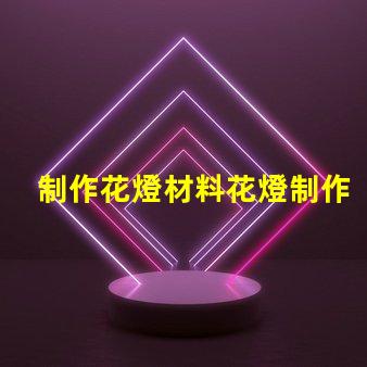 制作花燈材料花燈制作必備材料清單,你準(zhǔn)備好了嗎