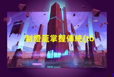 制燈籠掌握傳統(tǒng)手工藝的秘訣,你還在等什么