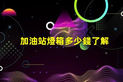 加油站燈箱多少錢了解加油站燈箱的成本與投資回報