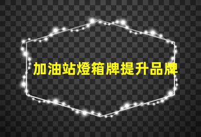 加油站燈箱牌提升品牌曝光率的關(guān)鍵工具嗎
