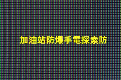 加油站防爆手電探索防爆手電的必要性與選擇標(biāo)準(zhǔn)