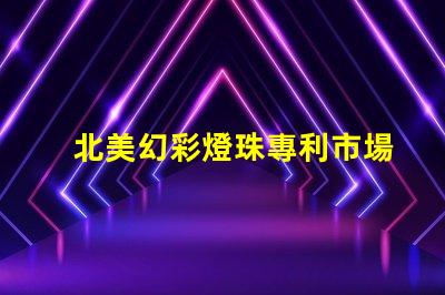 北美幻彩燈珠專利市場競爭分析專利布局與技術趨勢深度解讀