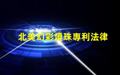 北美幻彩燈珠專利法律審查與合規(guī)性關(guān)鍵解讀