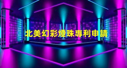 北美幻彩燈珠專利申請(qǐng)策略成功注冊(cè)關(guān)鍵步驟詳解