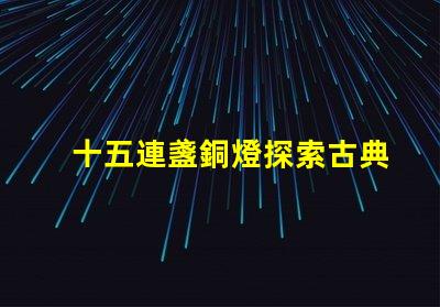 十五連盞銅燈探索古典燈具在現(xiàn)代裝飾中的魅力