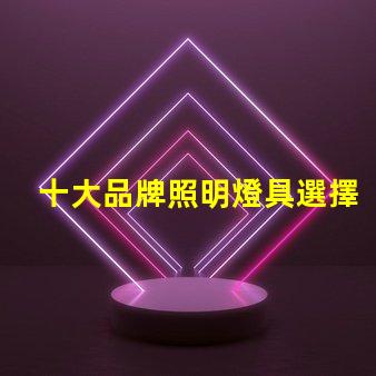 十大品牌照明燈具選擇適合您需求的優(yōu)質(zhì)品牌指南