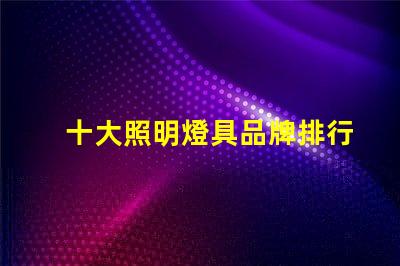 十大照明燈具品牌排行榜揭示市場(chǎng)競(jìng)爭(zhēng)的背后秘密