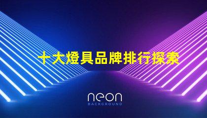 十大燈具品牌排行探索行業(yè)頂尖品牌,提升采購決策