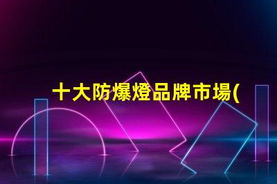 十大防爆燈品牌市場(chǎng)領(lǐng)先品牌解析,助您選擇最佳