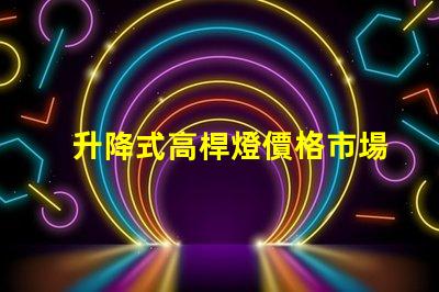 升降式高桿燈價格市場競爭力與技術優(yōu)勢分析