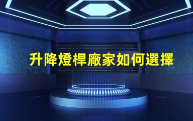 升降燈桿廠家如何選擇最具性價(jià)比的供應(yīng)商