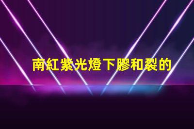 南紅紫光燈下膠和裂的區(qū)別深入解析南紅石在紫光燈下的變化