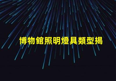 博物館照明燈具類型揭示最佳照明選擇的秘密