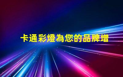 卡通彩燈為您的品牌增添童趣和活力的燈飾選擇