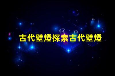 古代壁燈探索古代壁燈的魅力與設計