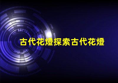 古代花燈探索古代花燈的魅力與工藝