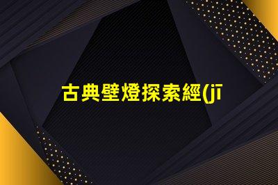 古典壁燈探索經(jīng)典設(shè)計與現(xiàn)代科技的完美融合