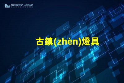古鎮(zhèn)燈具批發(fā)市場(chǎng)探索古鎮(zhèn)燈具的獨(dú)特魅力與商機(jī)