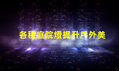 各種庭院燈提升戶外美感的照明解決方案