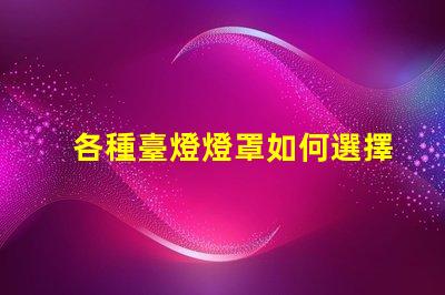 各種臺燈燈罩如何選擇最適合您空間的燈罩
