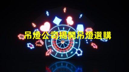 吊燈公司揭開吊燈選購的秘密,您準備好了嗎