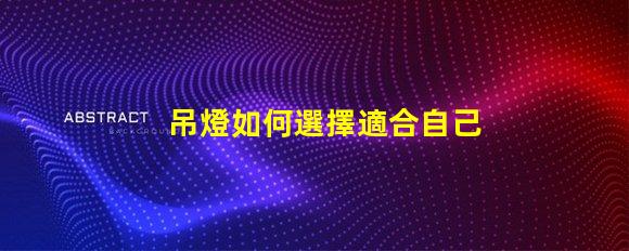 吊燈如何選擇適合自己空間的吊燈款式