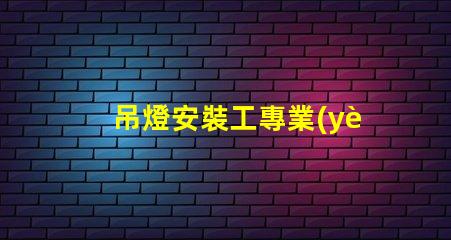 吊燈安裝工專業(yè)吊燈安裝服務(wù)詳解,提升空間美感