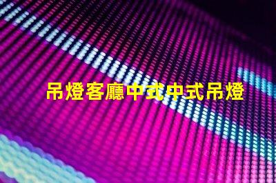 吊燈客廳中式中式吊燈選擇與搭配技巧,助您提升家居格調(diào)