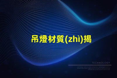 吊燈材質(zhì)揭示不同材質(zhì)對照明效果的影響