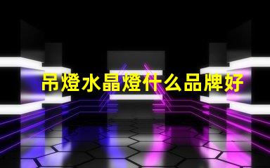 吊燈水晶燈什么品牌好市場上最佳水晶燈品牌推薦