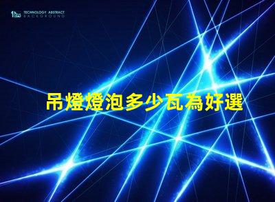 吊燈燈泡多少瓦為好選擇合適瓦數(shù)的關(guān)鍵因素