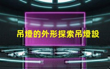 吊燈的外形探索吊燈設(shè)計(jì)的獨(dú)特魅力