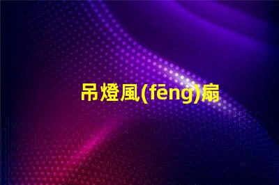 吊燈風(fēng)扇提升室內(nèi)舒適度的理想選擇