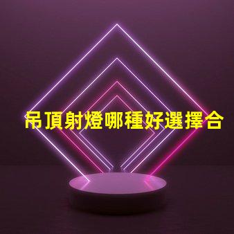 吊頂射燈哪種好選擇合適吊頂射燈的終極指南