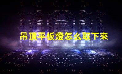 吊頂平板燈怎么取下來拆卸技巧與注意事項解析