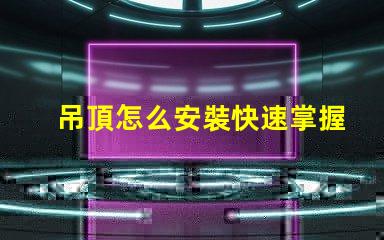 吊頂怎么安裝快速掌握吊頂安裝的實用技巧