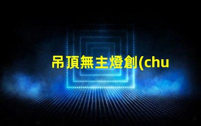吊頂無主燈創(chuàng)新照明設(shè)計(jì)的優(yōu)勢與挑戰(zhàn)