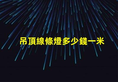 吊頂線條燈多少錢一米市場價格揭秘及選購建議