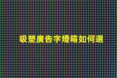 吸塑廣告字燈箱如何選擇最佳材料提升顯示效果