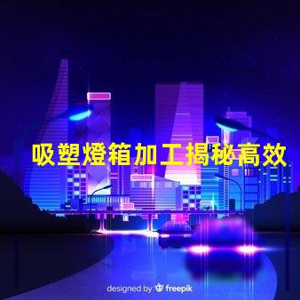吸塑燈箱加工揭秘高效吸塑燈箱加工流程