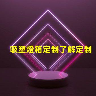 吸塑燈箱定制了解定制吸塑燈箱的優(yōu)勢(shì)與市場(chǎng)需求