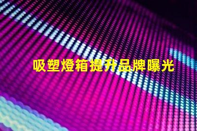 吸塑燈箱提升品牌曝光的最佳選擇是什么