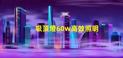 吸頂燈60w高效照明解決方案的關(guān)鍵選擇