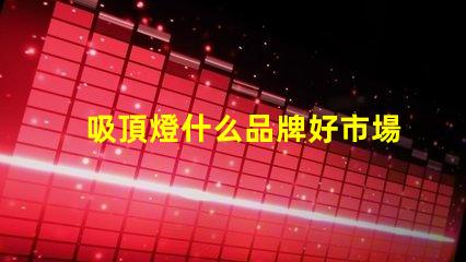 吸頂燈什么品牌好市場(chǎng)上最受歡迎的吸頂燈品牌解析